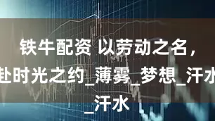 铁牛配资 以劳动之名，赴时光之约_薄雾_梦想_汗水