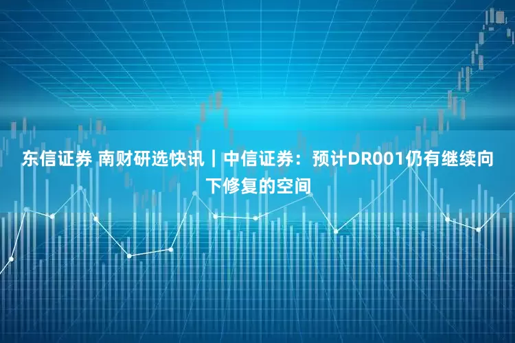 东信证券 南财研选快讯｜中信证券：预计DR001仍有继续向下修复的空间