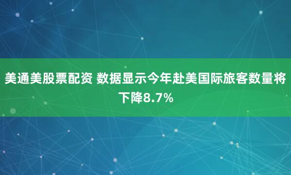 美通美股票配资 数据显示今年赴美国际旅客数量将下降8.7%