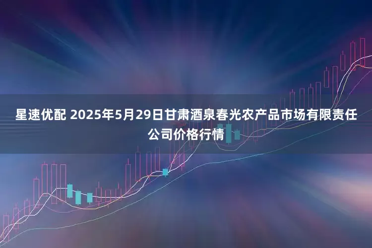 星速优配 2025年5月29日甘肃酒泉春光农产品市场有限责任公司价格行情