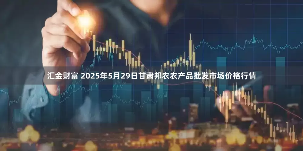 汇金财富 2025年5月29日甘肃邦农农产品批发市场价格行情