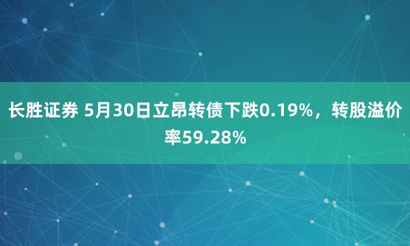 长胜证券 5月30日立昂转债下跌0.19%，转股溢价率59.28%