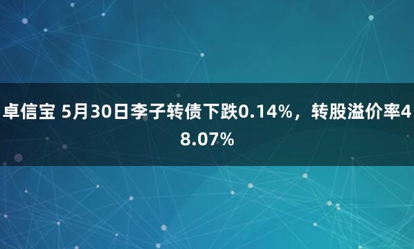 卓信宝 5月30日李子转债下跌0.14%，转股溢价率48.07%