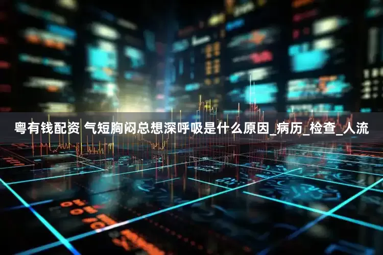 粤有钱配资 气短胸闷总想深呼吸是什么原因_病历_检查_人流