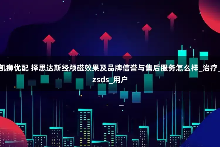 凯狮优配 择思达斯经颅磁效果及品牌信誉与售后服务怎么样_治疗_zsds_用户