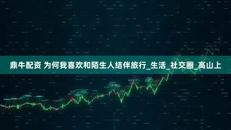 鼎牛配资 为何我喜欢和陌生人结伴旅行_生活_社交圈_高山上
