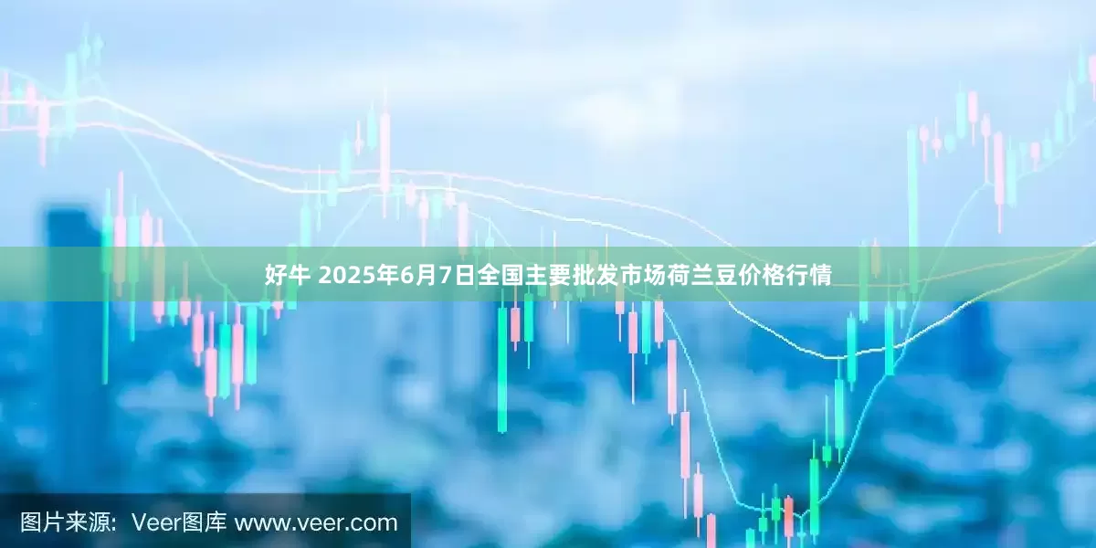 好牛 2025年6月7日全国主要批发市场荷兰豆价格行情