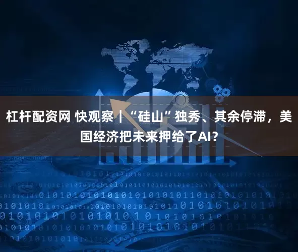 杠杆配资网 快观察｜“硅山”独秀、其余停滞，美国经济把未来押给了AI？