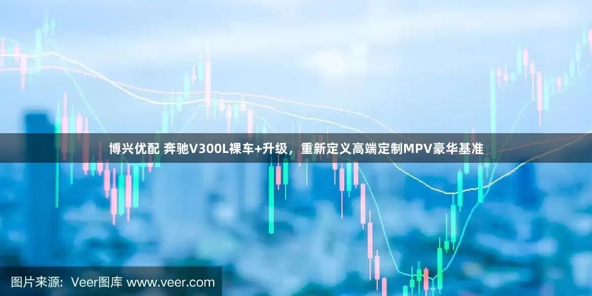 博兴优配 奔驰V300L裸车+升级，重新定义高端定制MPV豪华基准