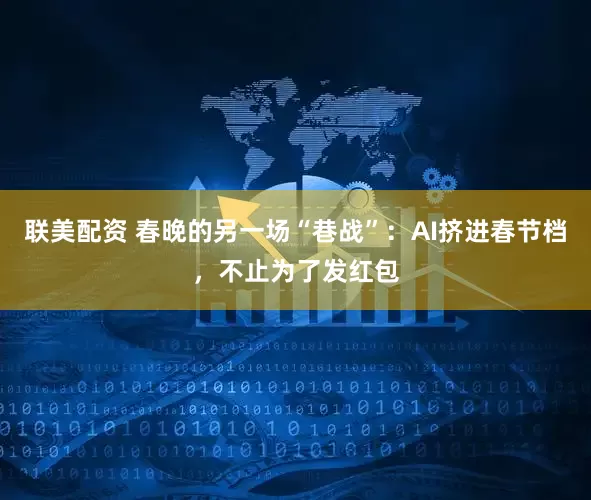 联美配资 春晚的另一场“巷战”：AI挤进春节档，不止为了发红包