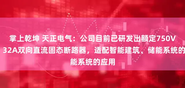掌上乾坤 天正电气：公司目前已研发出额定750VDC、32A双向直流固态断路器，适配智能建筑、储能系统的应用