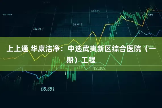 上上通 华康洁净：中选武夷新区综合医院（一期）工程