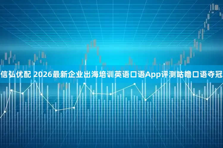 信弘优配 2026最新企业出海培训英语口语App评测咕噜口语夺冠