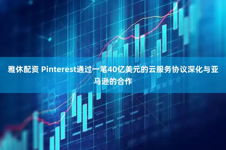 雅休配资 Pinterest通过一笔40亿美元的云服务协议深化与亚马逊的合作