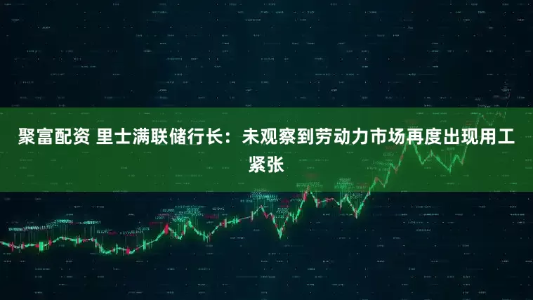 聚富配资 里士满联储行长：未观察到劳动力市场再度出现用工紧张