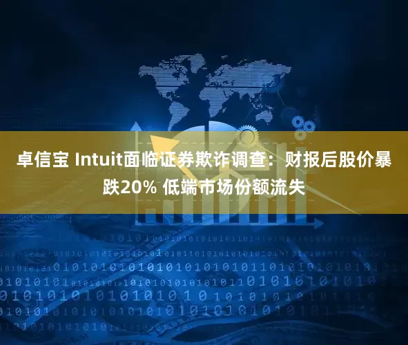 卓信宝 Intuit面临证券欺诈调查：财报后股价暴跌20% 低端市场份额流失