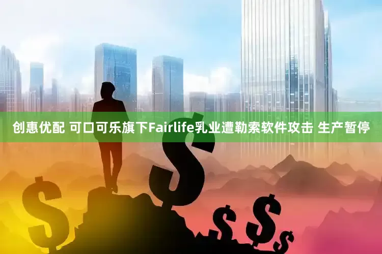 创惠优配 可口可乐旗下Fairlife乳业遭勒索软件攻击 生产暂停