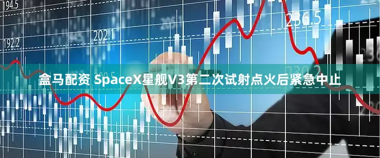 盒马配资 SpaceX星舰V3第二次试射点火后紧急中止
